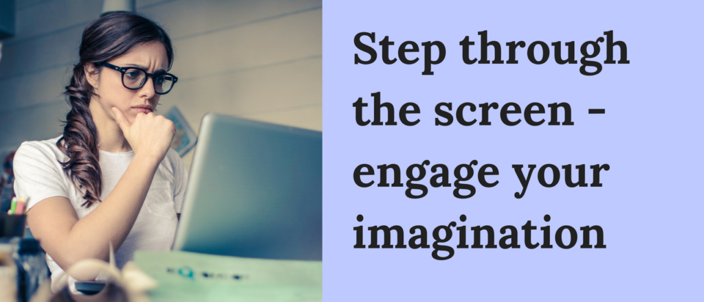 Step through the screen - engage your imagination